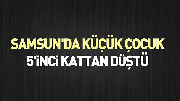 Samsun'da küçük çocuk 5'inci kattan düştü