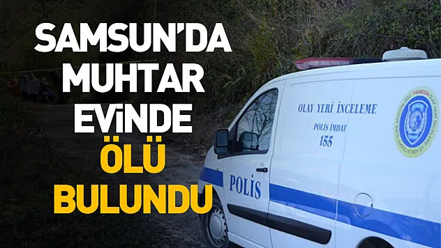 Samsun'da muhtar evinde ölü bulundu