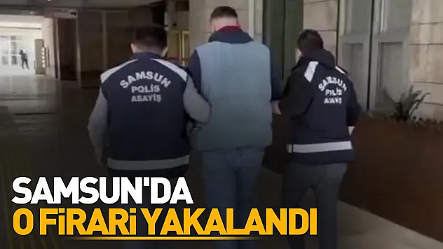 Samsun'da o firari yakalandı