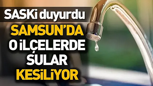 Samsun'da o ilçelerde sular bugün yok! SASKİ açıkladı