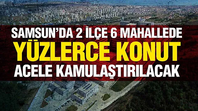 Samsun'da O Mahalleler Kamulaştırılıyor!
