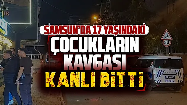 Samsun'da sokak kavgası kanlı bitti, 17 yaşındaki çocuk bacağından bıçaklandı