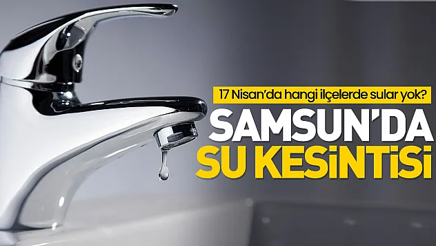 Samsun'da su kesintisi: 17 Nisan'da hangi ilçelerde sular yok?