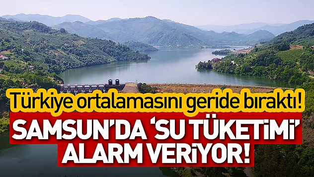 Samsun'da 'su tüketimi' alarm veriyor: Türkiye ortalamasını geride bıraktı!