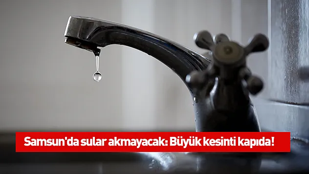 Samsun'da sular akmayacak: Büyük kesinti kapıda!