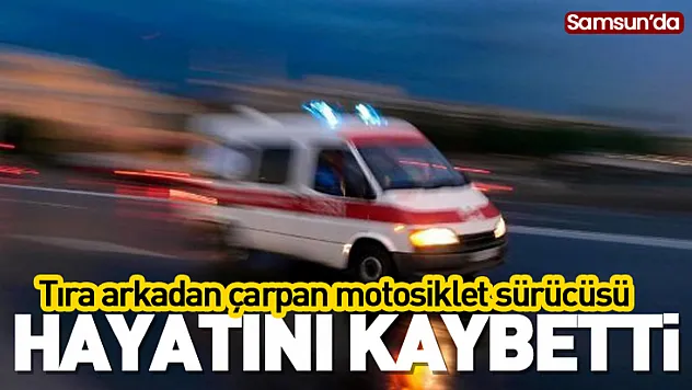 Samsun'da tıra arkadan çarpan motosiklet sürücüsü hayatını kaybetti