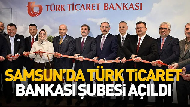 Samsun'da Türk Ticaret bankası şubesi açıldı: finansmana erişim vurgusu
