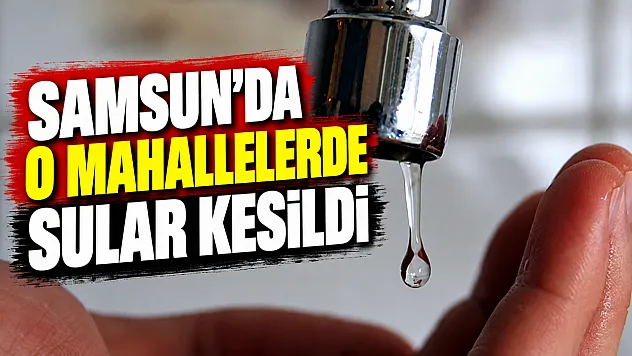 Samsun'da üç mahalleyi etkileyen su kesintisi