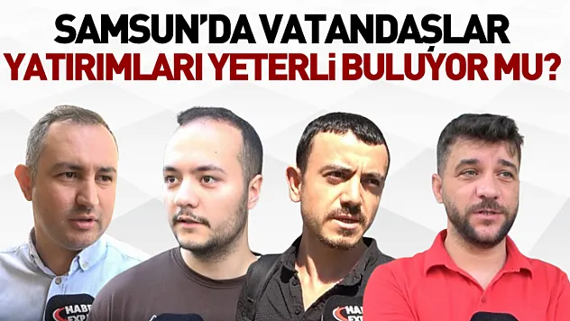 Samsun'da vatandaşlar yatırımları yeterli buluyor mu?