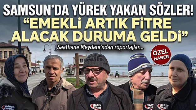 Samsun'da yürek yakan sözler! 'Emekli artık fitre alacak duruma geldi'