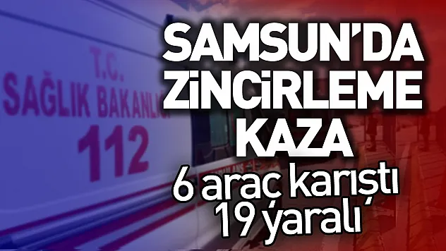 Samsun'da zincirleme kaza: 6 araç karıştı, 19 yaralı