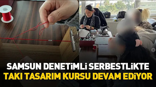 Samsun Denetimli Serbestlikte takı tasarım kursu devam ediyor