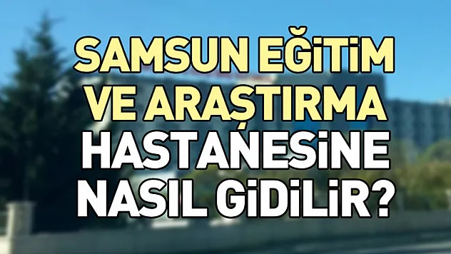 Samsun Eğitim ve Araştırma Hastanesine nasıl gidilir?