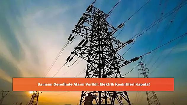 Samsun Genelinde Alarm Verildi: Elektrik Kesintileri Kapıda!