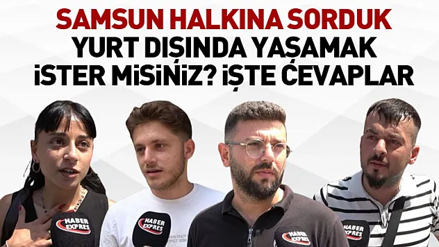 Samsun Halkına Sorduk Yurt Dışında Yaşamak İster misiniz? İşte cevaplar