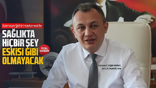 Samsun İl Sağlık Müdürü Mustafa Uras'dan Şehir Hastanesi açıklaması