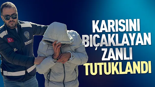 Samsun İlkadım'da karısını bıçaklayan koca tutuklandı cezaevine gönderildi