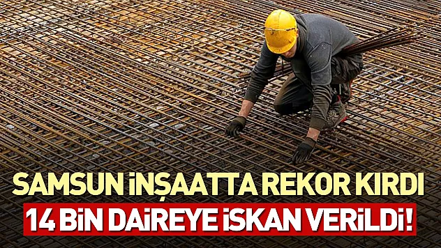 Samsun inşaatta rekor kırdı: 14 bin daireye iskan verildi!