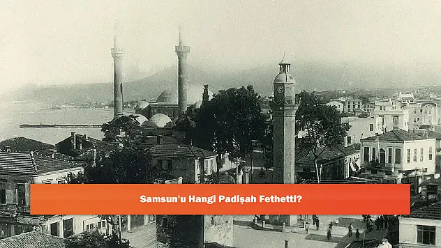 Samsun'u Hangi Padişah Fethetti