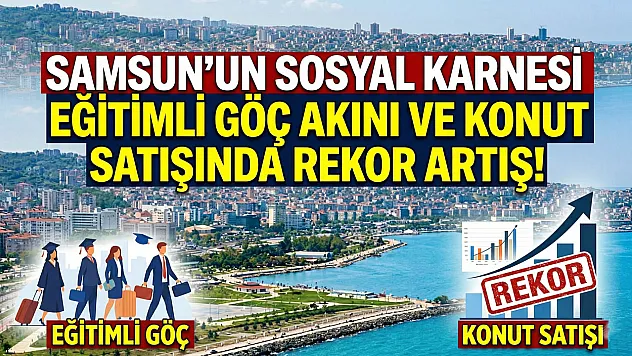 Samsun'un sosyal karnesi: Eğitimli göç akını ve konut satışında rekor artış!