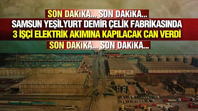 Samsun Yeşilyurt Demir Çelik Fabrikasında 3 İşçi Hayatını Kaybetti