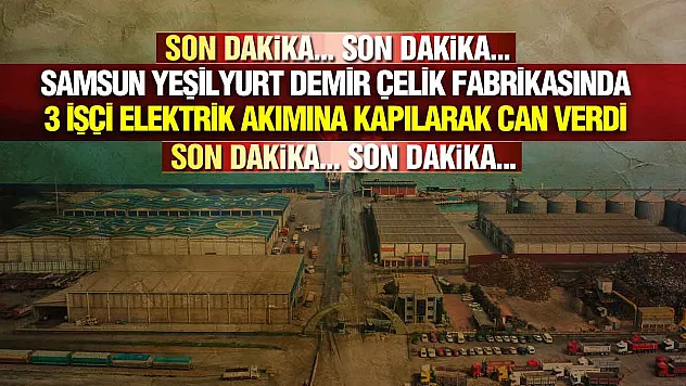 Samsun Yeşilyurt Demir Çelik Fabrikasında 3 İşçi Hayatını Kaybetti