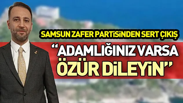 Samsun Zafer partisinden sert çıkış 'Adamlığınız varsa özür dileyin'
