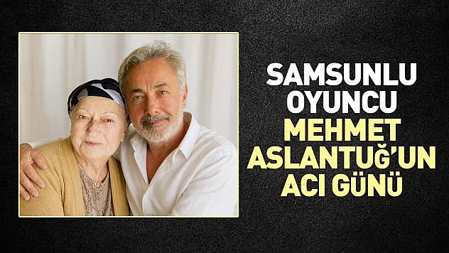 Samsunlu oyuncu Mehmet Aslantuğ'un acı günü: Annesine duygusal veda