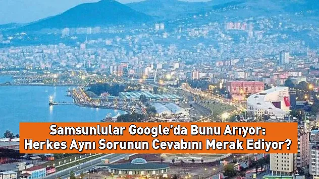 Samsunlular Google'da Bunu Arıyor: Herkes Aynı Sorunun Cevabını Merak Ediyor