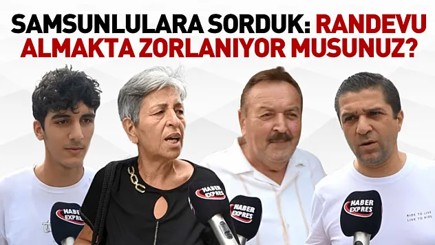 Samsunlulara sorduk: Randevu almakta zorlanıyor musunuz?