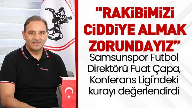 Samsunspor Futbol Direktörü Fuat Çapa, Konferans Ligi'ndeki kurayı değerlendirdi