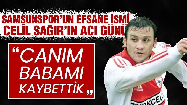 Samsunspor'lu eski futbolcu Celil Sağır'ın acı günü