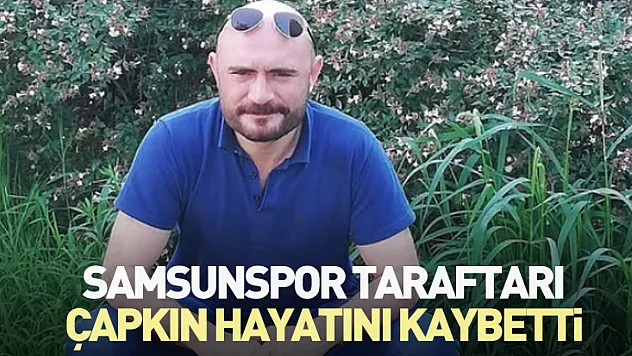 Samsunspor taraftarı Çapkın hayatını kaybetti