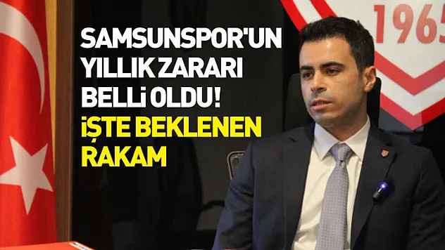 Samsunspor'un yıllık zararı belli oldu! İşte beklenen rakam