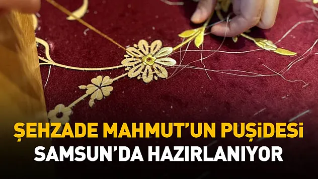 Şehzade Mahmut'un puşidesi Samsun'da hazırlanıyor