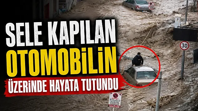 Selde can pazarı: Sel sularına kapılan aracın üzerinde hayata tutundu