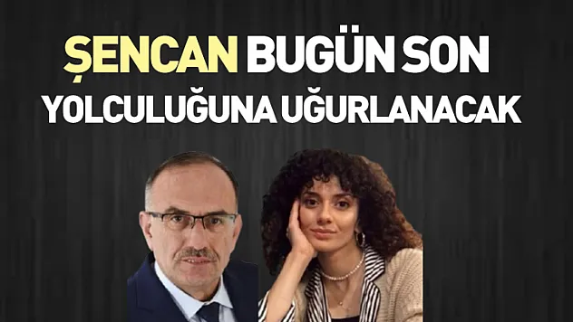 Şencan, Bugün Son Yolculuğuna Uğurlanacak