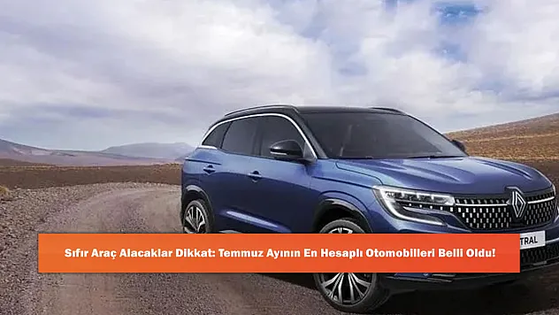 Sıfır Araç Alacaklar Dikkat: Temmuz Ayının En Hesaplı Otomobilleri Belli Oldu!