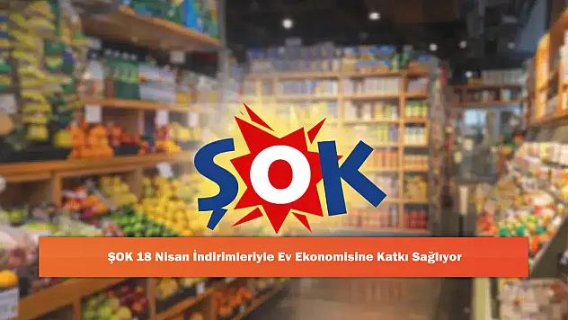 ŞOK 18 Nisan İndirimleriyle Ev Ekonomisine Katkı Sağlıyor!