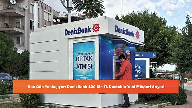 Son Gün Yaklaşıyor: DenizBank 100 Bin TL Destekle Yeni Müşteri Arıyor!