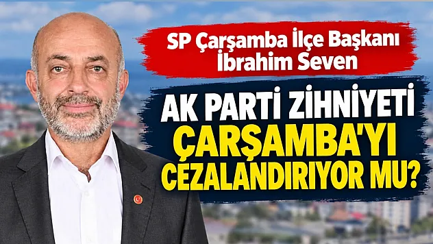 SP Çarşamba İlçe Başkanı İbrahim Seven: Çarşamba cezalandırılıyor mu?