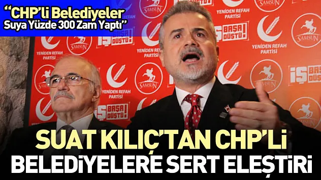 Suat Kılıç'tan CHP'li Belediyelere Sert Eleştiri 'CHP'li Belediyeler Suya Yüzde 300 Zam Yaptı'