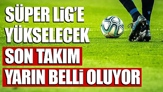 Süper Lig'e yükselecek son takım yarın Konya'da belli oluyor
