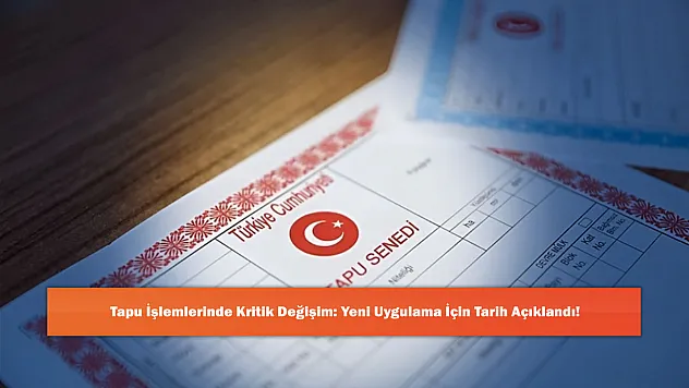 Tapu İşlemlerinde Kritik Değişim: Yeni Uygulama İçin Tarih Açıklandı!