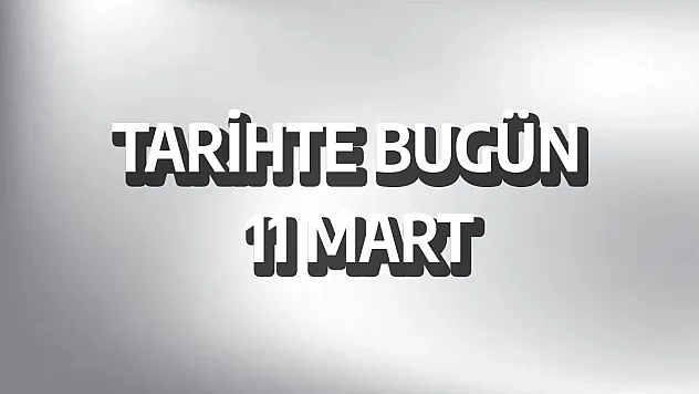 Tarihte bugün ne oldu? 11 Mart tarihinde ne oldu?