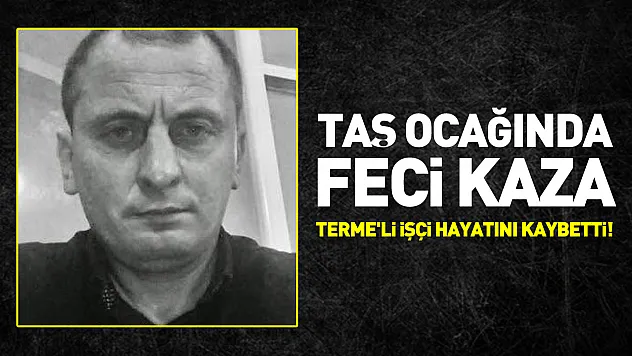 Taş Ocağında feci kaza: Terme'li işçi hayatını kaybetti!