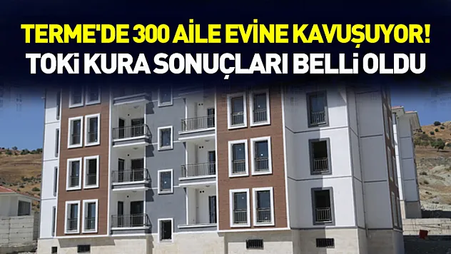 Terme'de 300 Aile Evine Kavuşuyor! TOKİ Kura Sonuçları Belli Oldu