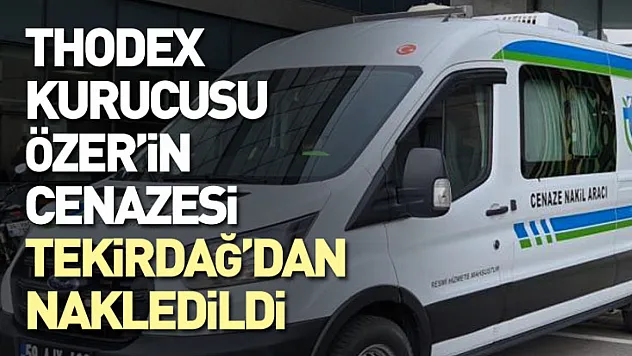 Thodex kurucusu Özer'in cenazesi Tekirdağ'dan nakledildi