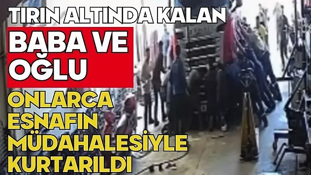 Tırın altında kalan baba ve oğlu esnafın müdahalesiyle kurtarıldı