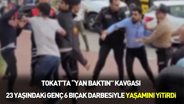 Tokat'ta 'yan baktın' kavgası: 23 yaşındaki genç 6 bıçak darbesiyle yaşamını yitirdi
